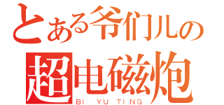 とある爷们儿の超电磁炮（ＢＩ ＹＵ ＴＩＮＧ）