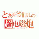 とある爷们儿の超电磁炮（ＢＩ ＹＵ ＴＩＮＧ）