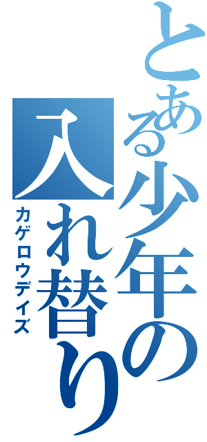 とある少年の入れ替り（カゲロウデイズ）