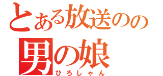 とある放送のの男の娘（ひろしゃん）