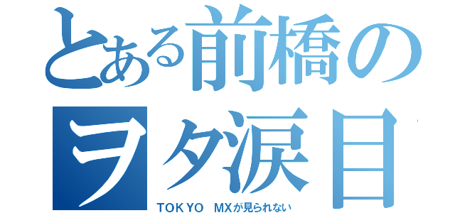 とある前橋のヲタ涙目（ＴＯＫＹＯ ＭＸが見られない）