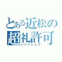 とある近松の超礼許可（いいでしょう）