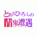 とあるひろしの青鬼遭遇（ブルーベリー）