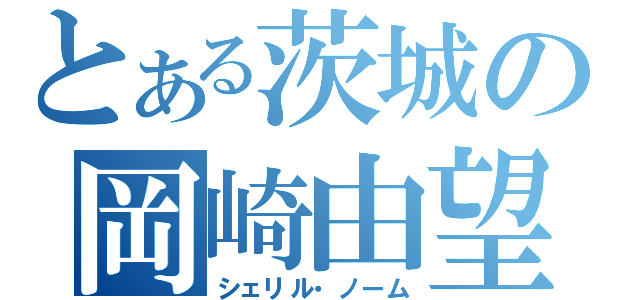 とある茨城の岡崎由望（シェリル・ノーム）