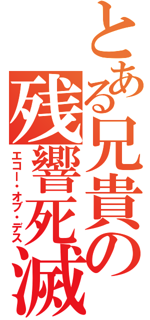 とある兄貴の残響死滅（エコー・オブ・デス）