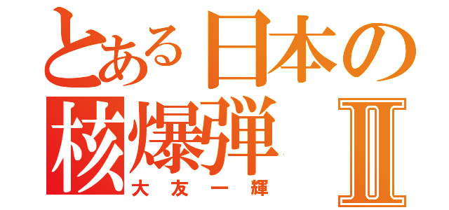 とある日本の核爆弾Ⅱ（大友一輝）