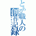 とある職人の創作記録（ひまつぶし）