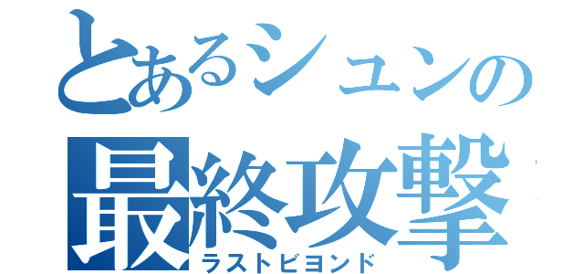 とあるシュンの最終攻撃（ラストビヨンド）