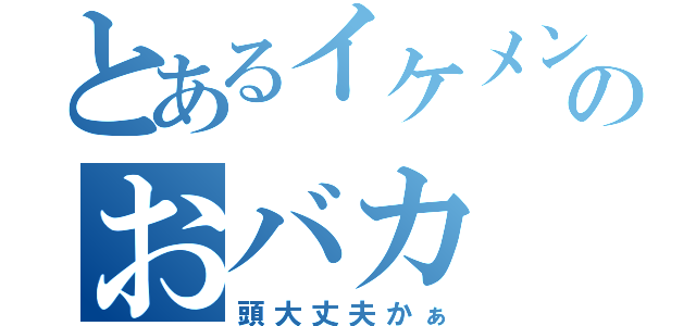 とあるイケメンのおバカ（頭大丈夫かぁ）