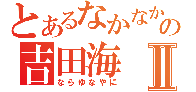 とあるなかなかぬの吉田海Ⅱ（ならゆなやに）