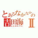 とあるなかなかぬの吉田海Ⅱ（ならゆなやに）