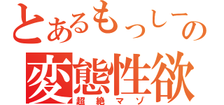 とあるもっしーの変態性欲（超絶マゾ）