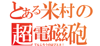 とある米村の超電磁砲（でんじろうのはぴエネ！）