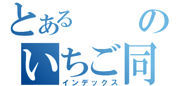 とあるのいちご同盟（インデックス）