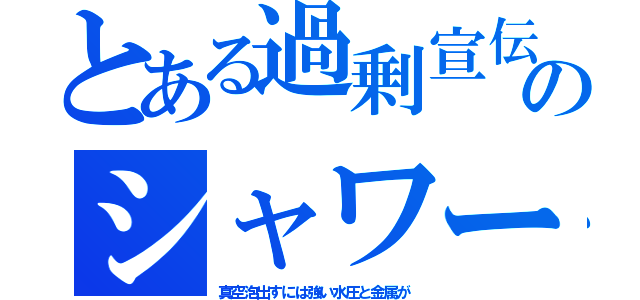 とある過剰宣伝のシャワー（真空泡出すには強い水圧と金属が）