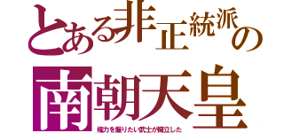 とある非正統派の南朝天皇（権力を握りたい武士が擁立した）