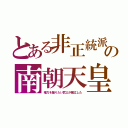 とある非正統派の南朝天皇（権力を握りたい武士が擁立した）