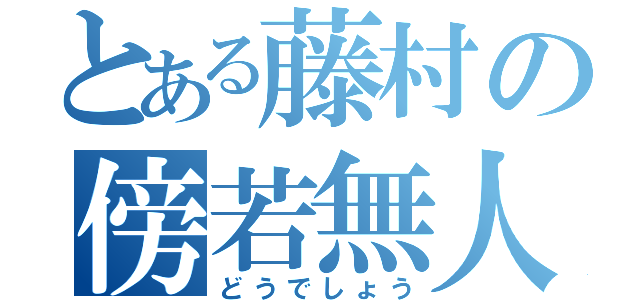 とある藤村の傍若無人（どうでしょう）