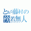 とある藤村の傍若無人（どうでしょう）