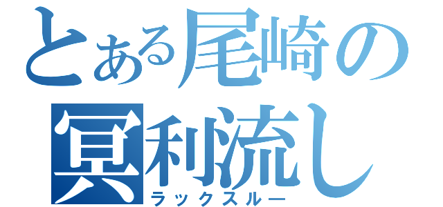 とある尾崎の冥利流し（ラックスル―）