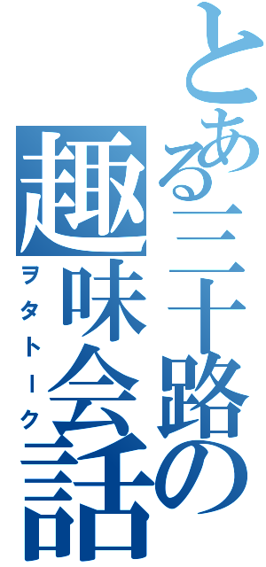 とある三十路の趣味会話（ヲタトーク）