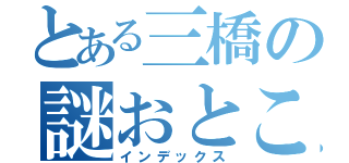 とある三橋の謎おとこ（インデックス）