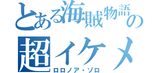 とある海賊物語の超イケメン（ロロノア・ゾロ）