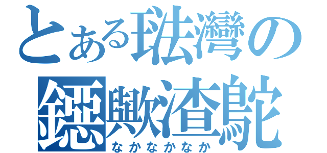 とある琺灣の鐚歟渣鴕（なかなかなか）