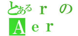 とあるｒのＡｅｒ（）