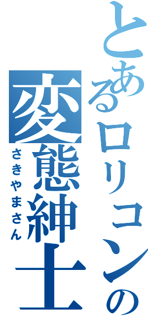 とあるロリコンの変態紳士（さきやまさん）