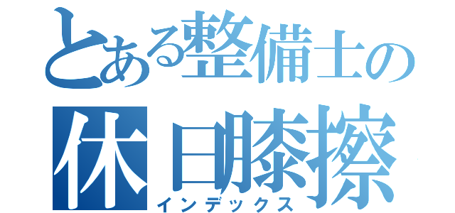 とある整備士の休日膝擦り（インデックス）