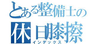 とある整備士の休日膝擦り（インデックス）