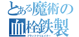 とある魔術の血栓鉄製（ブラッドクリエイター）