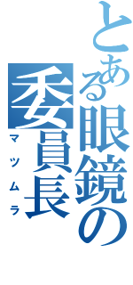 とある眼鏡の委員長（マツムラ）