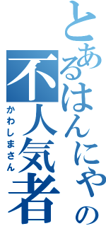 とあるはんにゃの不人気者（かわしまさん）