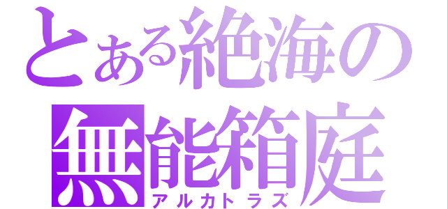 とある絶海の無能箱庭（アルカトラズ）