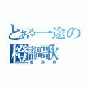 とある一途の橙謳歌（相津梓）