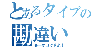 とあるタイプの勘違い（もーオコですよ！）