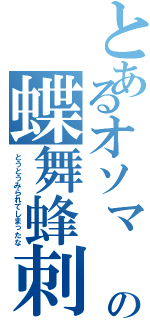 とあるオソマ の蝶舞蜂刺殺法（とうとうみられてしまったな）