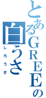 とあるＧＲＥＥの白うさ（しろうさ）