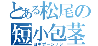 とある松尾の短小包茎（ヨギボーシノシ）