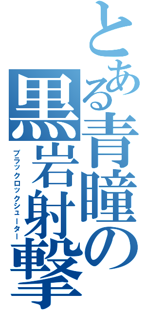 とある青瞳の黒岩射撃（ブラックロックシューター）