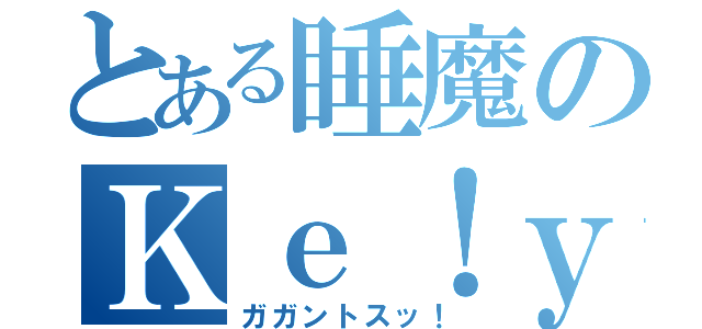 とある睡魔のＫｅ！ｙａくん（ガガントスッ！）