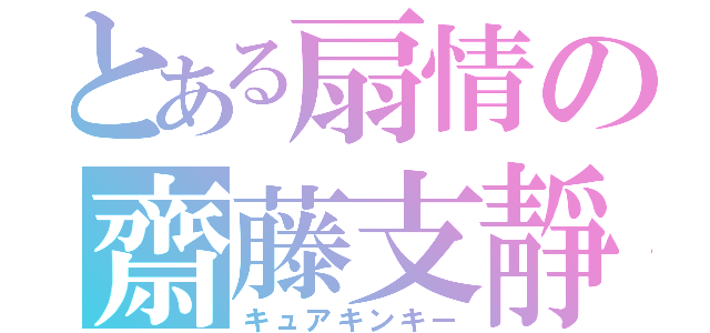 とある扇情の齋藤支靜加（キュアキンキー）