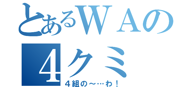 とあるＷＡの４クミ（４組の～…わ！）