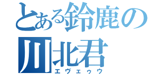 とある鈴鹿の川北君（エヴェゥウ）