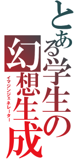 とある学生の幻想生成（イマジンジェネレーター）