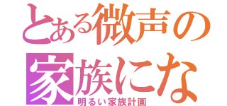 とある微声の家族になろうよ（明るい家族計画）