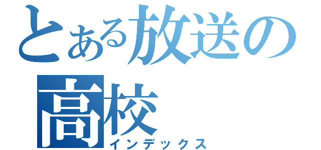 とある放送の高校（インデックス）