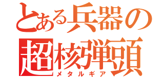 とある兵器の超核弾頭（メタルギア）